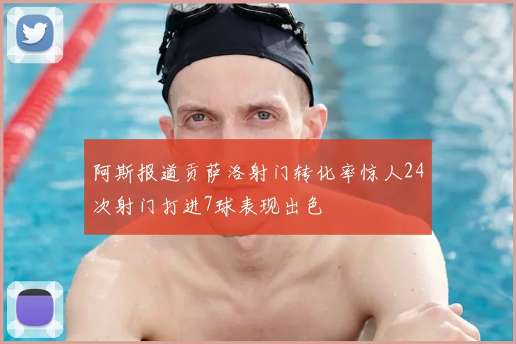 阿斯报道贡萨洛射门转化率惊人24次射门打进7球表现出色