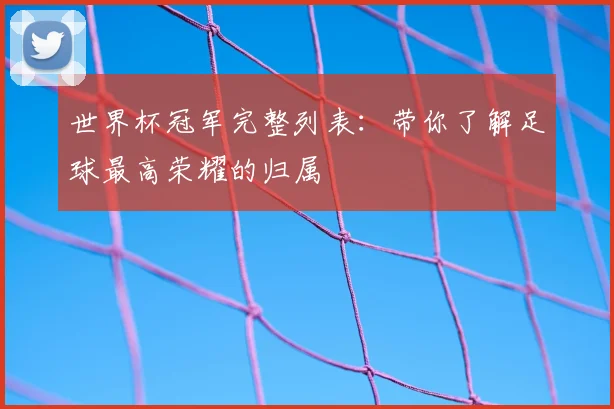 世界杯冠军完整列表:带你了解足球最高荣耀的归属