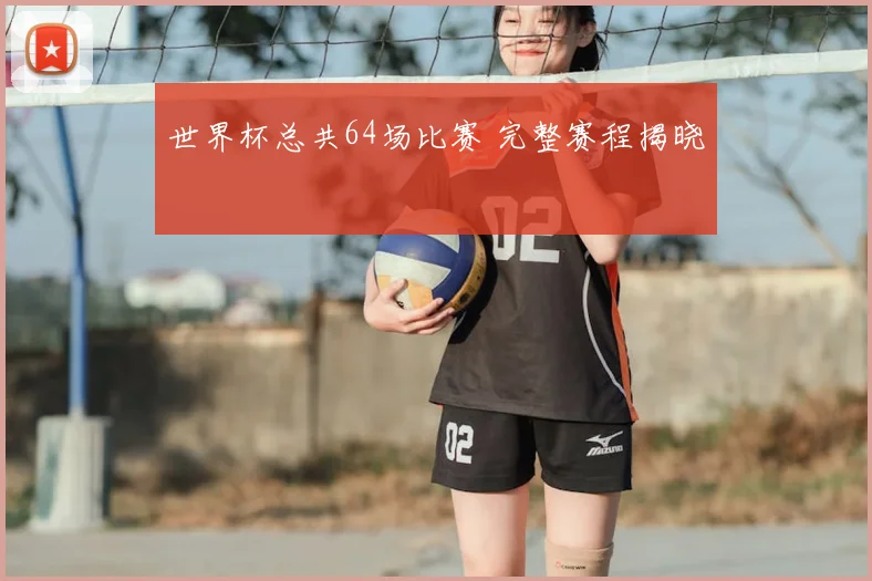 世界杯总共64场比赛 完整赛程揭晓
