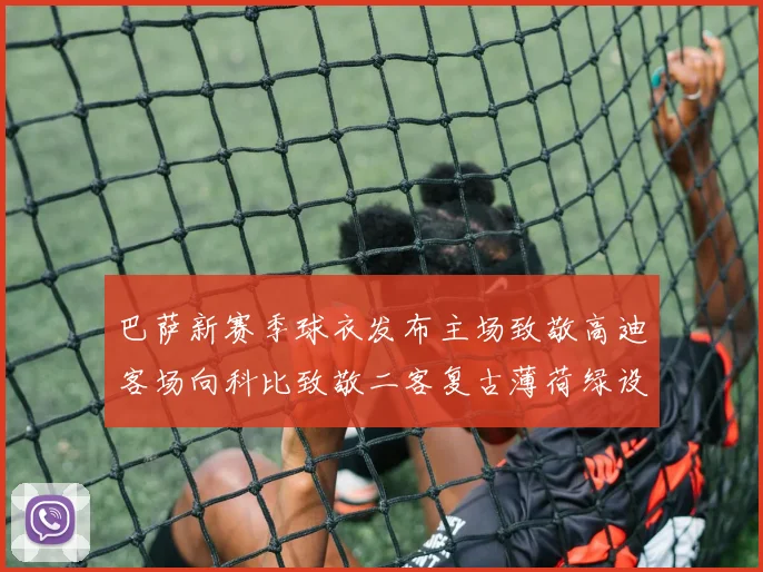 巴萨新赛季球衣发布主场致敬高迪客场向科比致敬二客复古薄荷绿设计引发热议