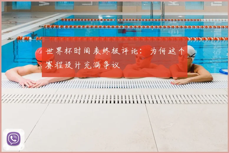 世界杯时间表终极评论：为何这个赛程设计充满争议