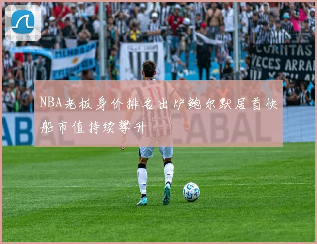 NBA老板身价排名出炉鲍尔默居首快船市值持续攀升