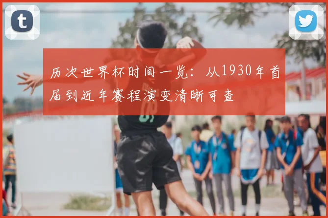 历次世界杯时间一览：从1930年首届到近年赛程演变清晰可查