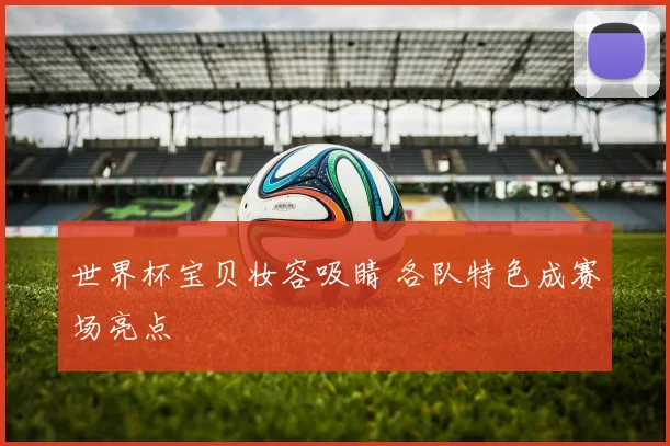 世界杯宝贝妆容吸睛 各队特色成赛场亮点