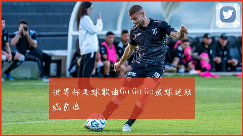 世界杯足球歌曲Go Go Go成球迷助威首选