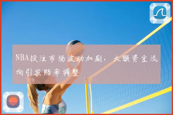 NBA投注市场波动加剧,大额资金流向引发赔率调整