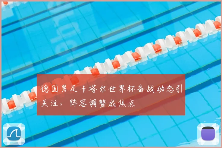 德国男足卡塔尔世界杯备战动态引关注，阵容调整成焦点