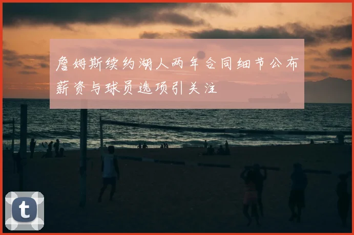 詹姆斯续约湖人两年合同细节公布薪资与球员选项引关注