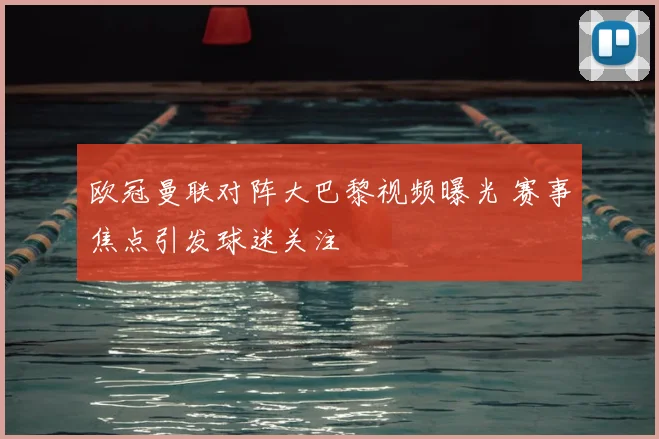 欧冠曼联对阵大巴黎视频曝光 赛事焦点引发球迷关注