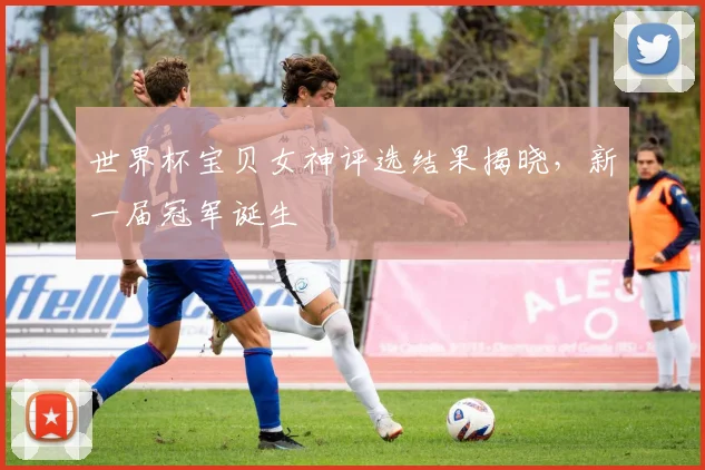 世界杯宝贝女神评选结果揭晓，新一届冠军诞生