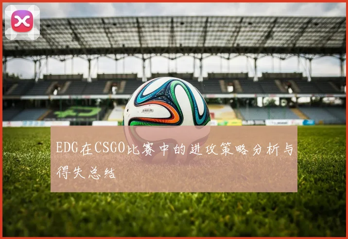 EDG在CSGO比赛中的进攻策略分析与得失总结