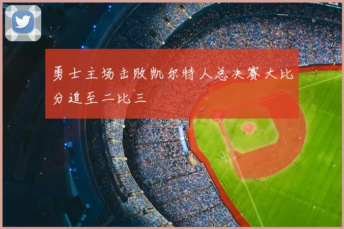 勇士主场击败凯尔特人总决赛大比分追至二比三