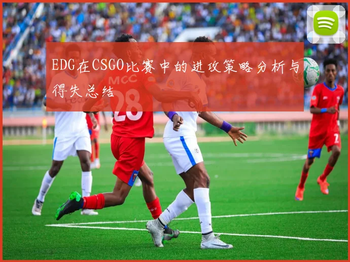 EDG在CSGO比赛中的进攻策略分析与得失总结