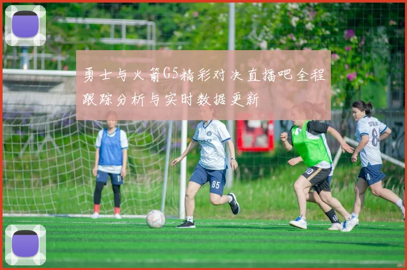 勇士与火箭G5精彩对决直播吧全程跟踪分析与实时数据更新