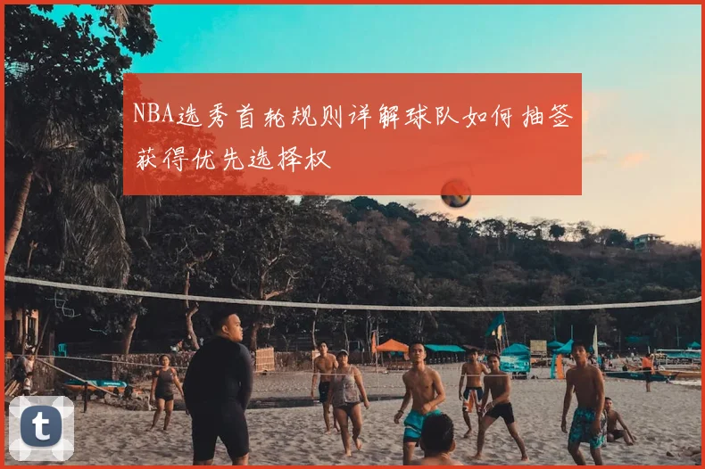 NBA选秀首轮规则详解球队如何抽签获得优先选择权