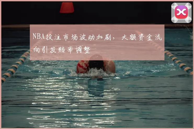 NBA投注市场波动加剧,大额资金流向引发赔率调整