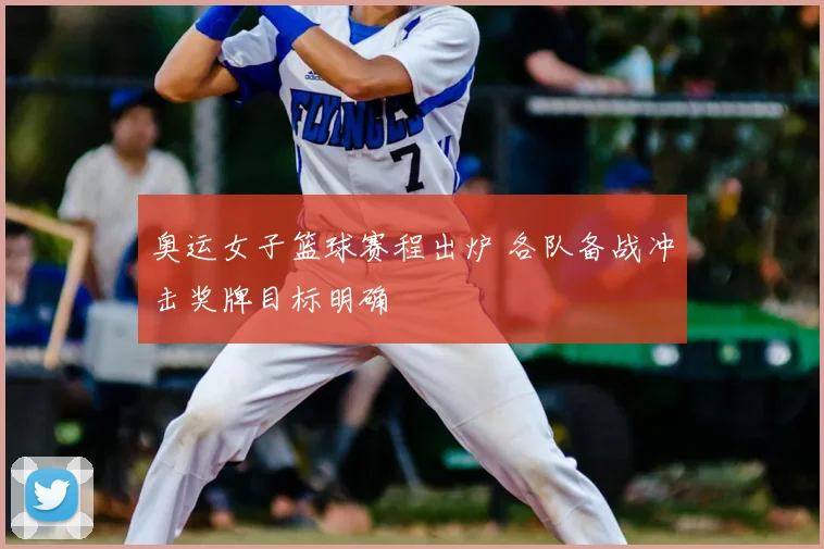 奥运女子篮球赛程出炉 各队备战冲击奖牌目标明确