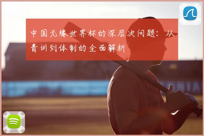 中国无缘世界杯的深层次问题：从青训到体制的全面解析