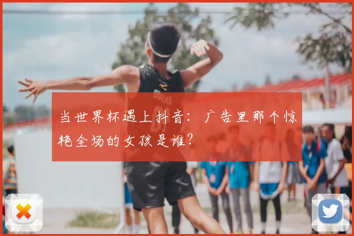 当世界杯遇上抖音:广告里那个惊艳全场的女孩是谁?