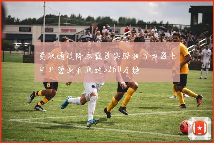曼联通过降本裁员实现扭亏为盈上半年营业利润达3260万镑
