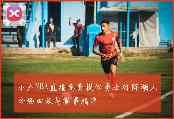 小九NBA直播免费提供勇士对阵湖人全场回放与赛事精华