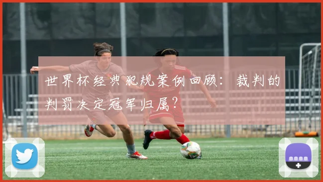 世界杯经典犯规案例回顾：裁判的判罚决定冠军归属？