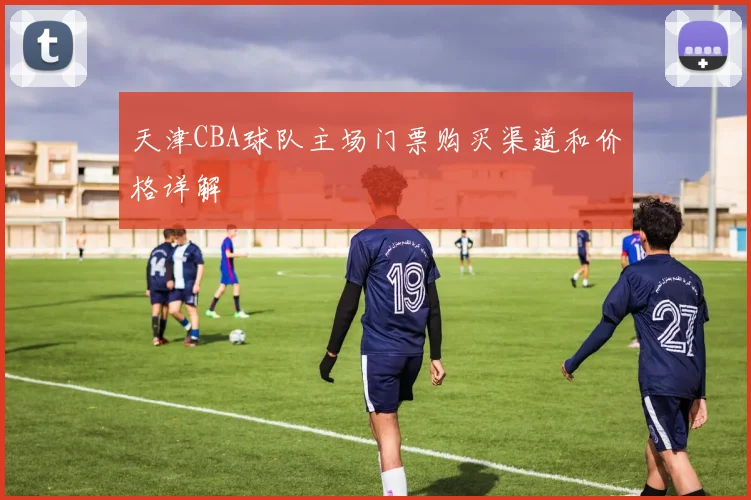 天津CBA球队主场门票购买渠道和价格详解