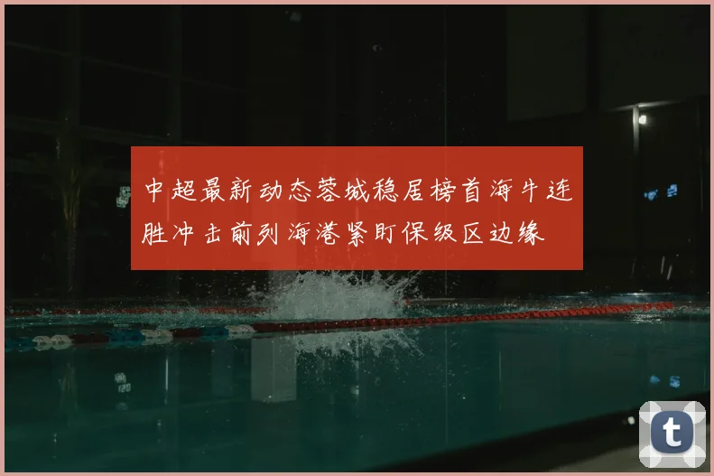 中超最新动态蓉城稳居榜首海牛连胜冲击前列海港紧盯保级区边缘