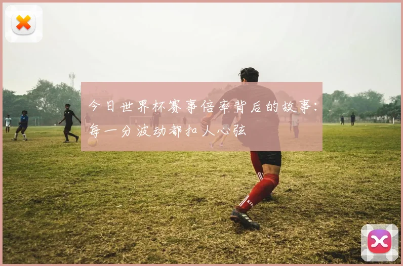今日世界杯赛事倍率背后的故事：每一分波动都扣人心弦