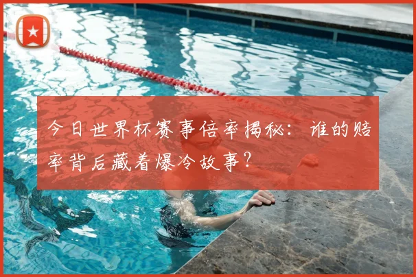 今日世界杯赛事倍率揭秘:谁的赔率背后藏着爆冷故事?