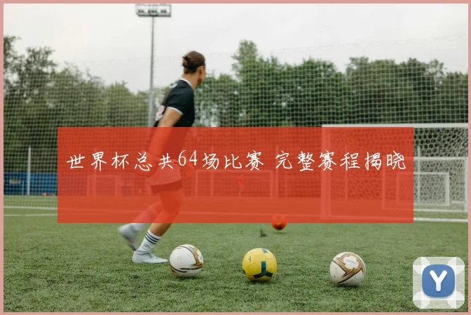 世界杯总共64场比赛 完整赛程揭晓