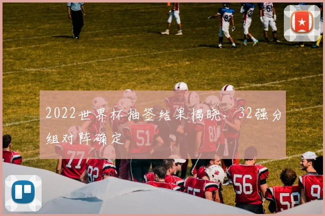 2022世界杯抽签结果揭晓，32强分组对阵确定