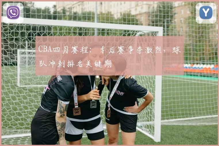 CBA四月赛程：季后赛争夺激烈，球队冲刺排名关键期