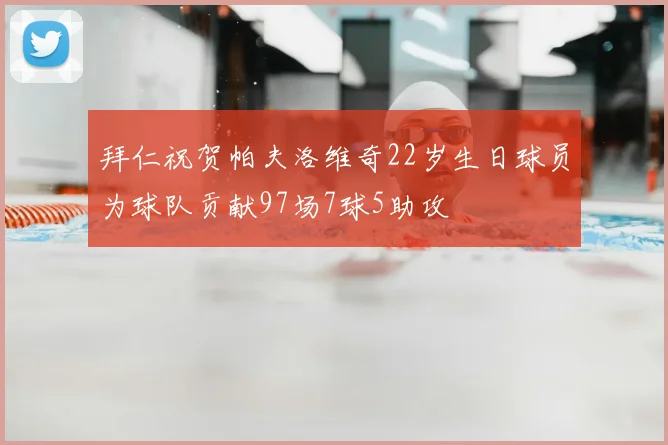 拜仁祝贺帕夫洛维奇22岁生日球员为球队贡献97场7球5助攻