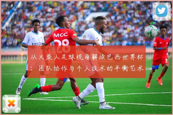 从火柴人足球视角解读巴西世界杯：团队协作与个人技术的平衡艺术