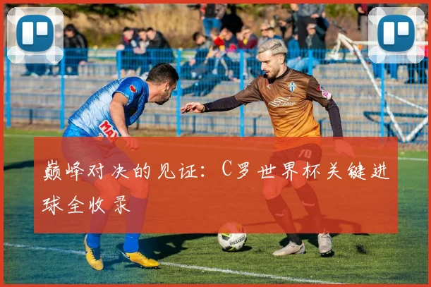 巅峰对决的见证：C罗世界杯关键进球全收录