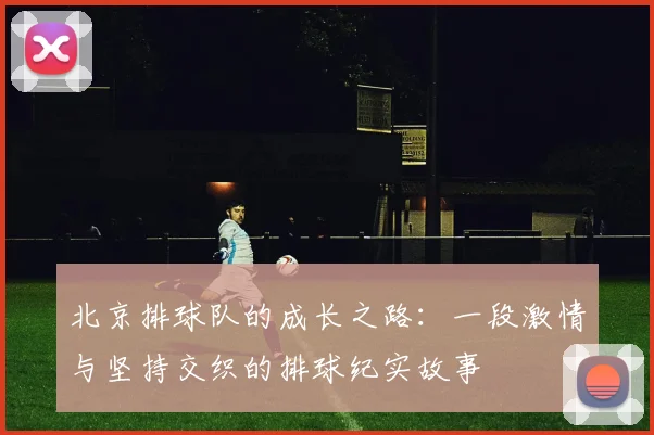 北京排球队的成长之路：一段激情与坚持交织的排球纪实故事