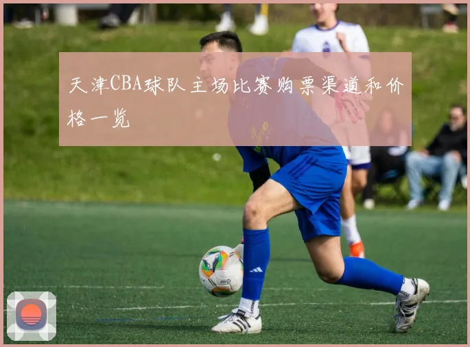 天津CBA球队主场比赛购票渠道和价格一览