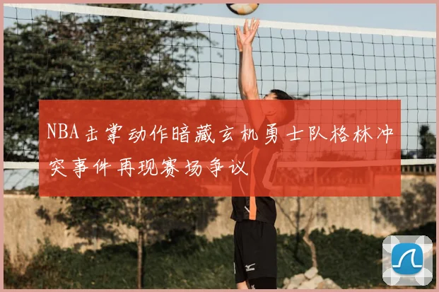 NBA击掌动作暗藏玄机勇士队格林冲突事件再现赛场争议