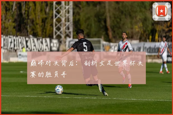 巅峰对决背后：剖析女足世界杯决赛的胜负手