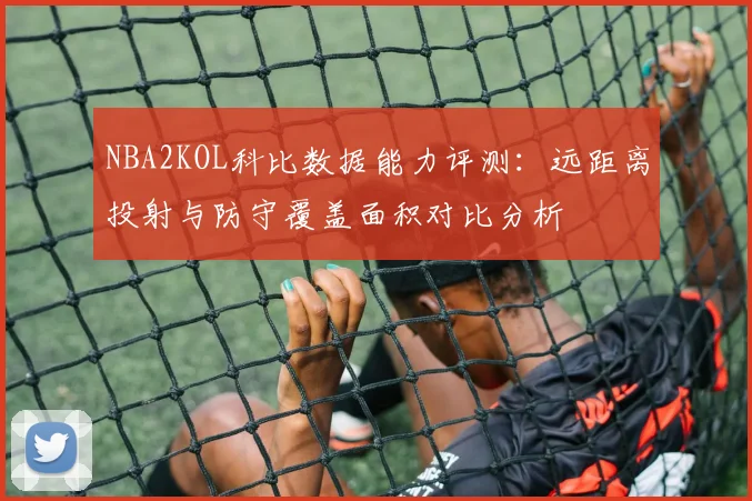 NBA2KOL科比数据能力评测:远距离投射与防守覆盖面积对比分析