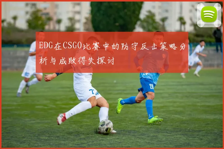 EDG在CSGO比赛中的防守反击策略分析与成败得失探讨