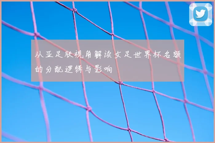 从亚足联视角解读女足世界杯名额的分配逻辑与影响