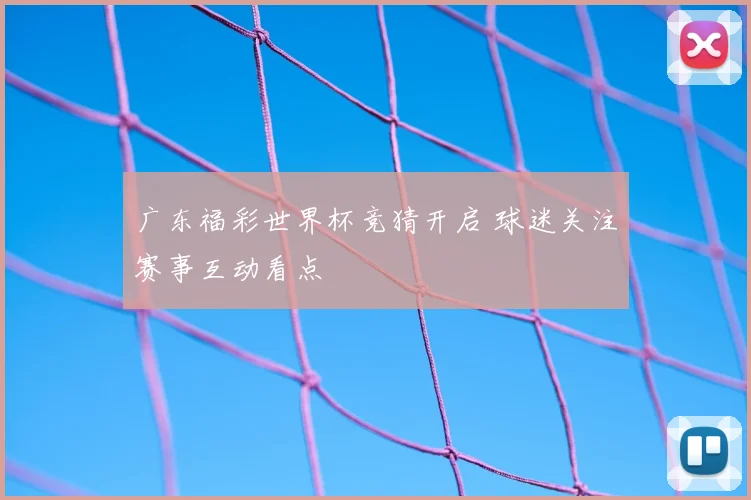 广东福彩世界杯竞猜开启 球迷关注赛事互动看点