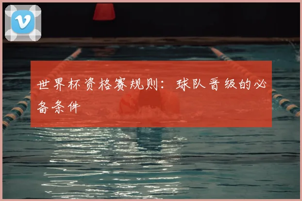 世界杯资格赛规则：球队晋级的必备条件