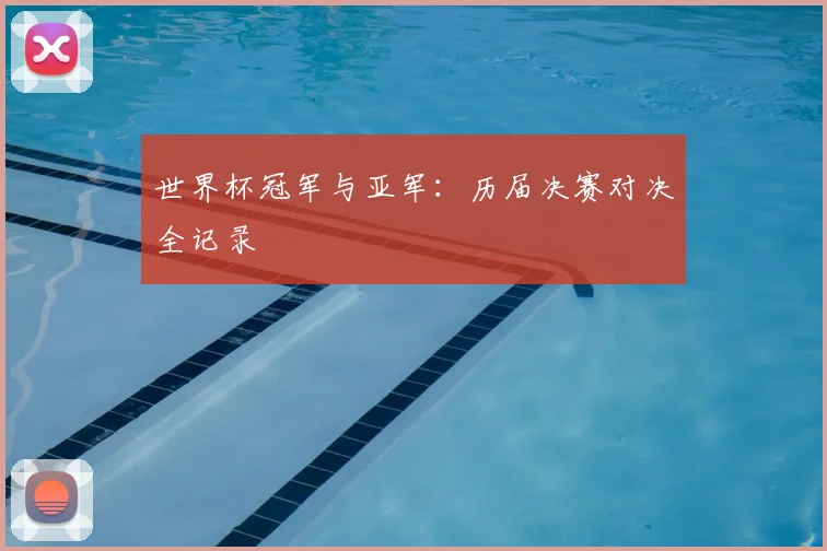 世界杯冠军与亚军：历届决赛对决全记录