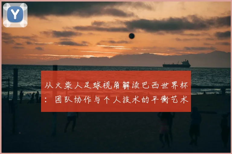 从火柴人足球视角解读巴西世界杯：团队协作与个人技术的平衡艺术