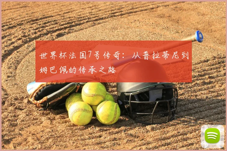 世界杯法国7号传奇：从普拉蒂尼到姆巴佩的传承之路