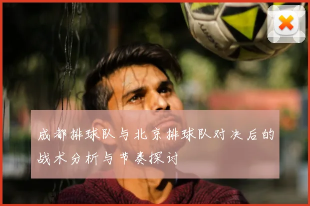 成都排球队与北京排球队对决后的战术分析与节奏探讨