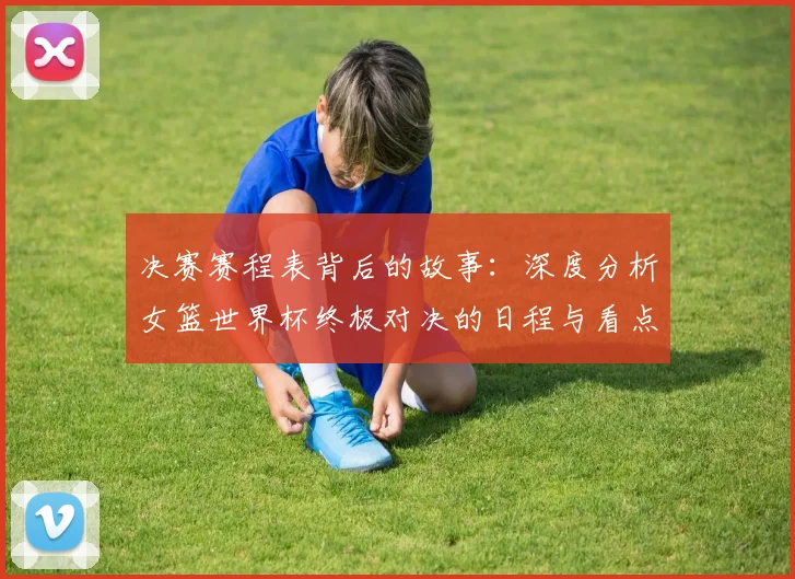 决赛赛程表背后的故事：深度分析女篮世界杯终极对决的日程与看点